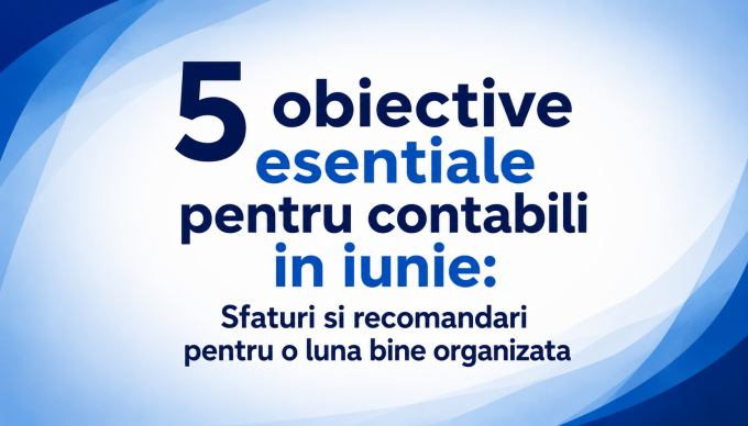 5 obiective esentiale pentru contabili in IUNIE: Sfaturi si recomandari pentru o luna bine organizata